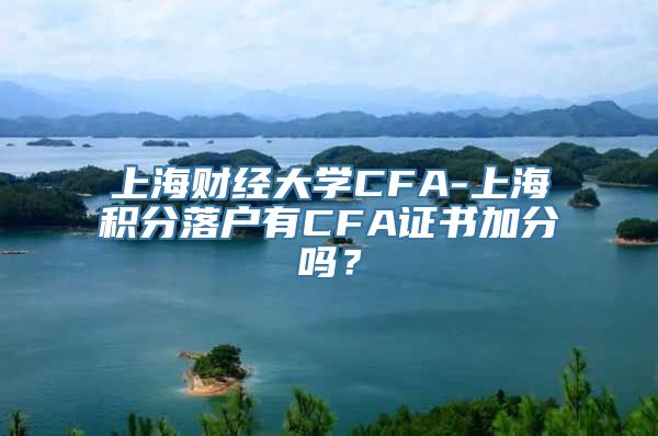 上海财经大学CFA-上海积分落户有CFA证书加分吗？