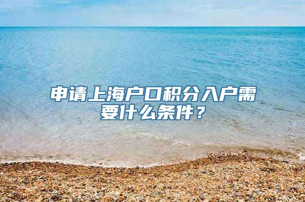 申请上海户口积分入户需要什么条件？