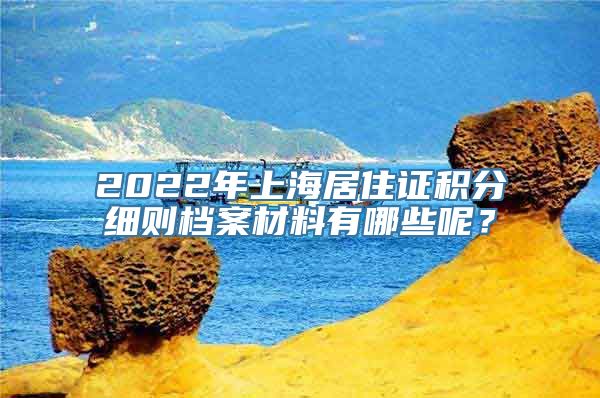 2022年上海居住证积分细则档案材料有哪些呢？