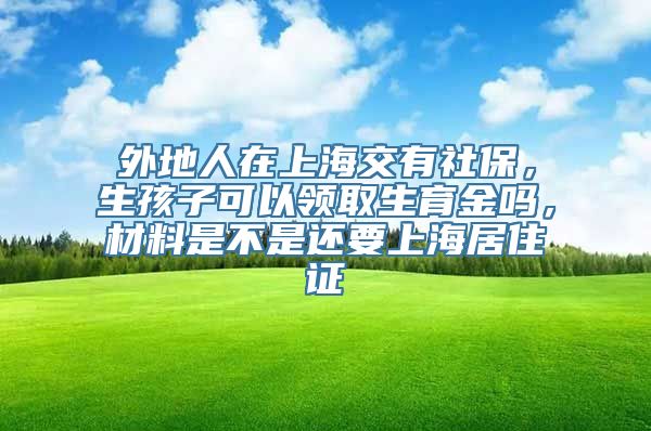 外地人在上海交有社保，生孩子可以领取生育金吗，材料是不是还要上海居住证