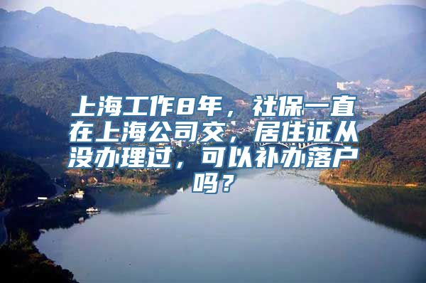 上海工作8年，社保一直在上海公司交，居住证从没办理过，可以补办落户吗？