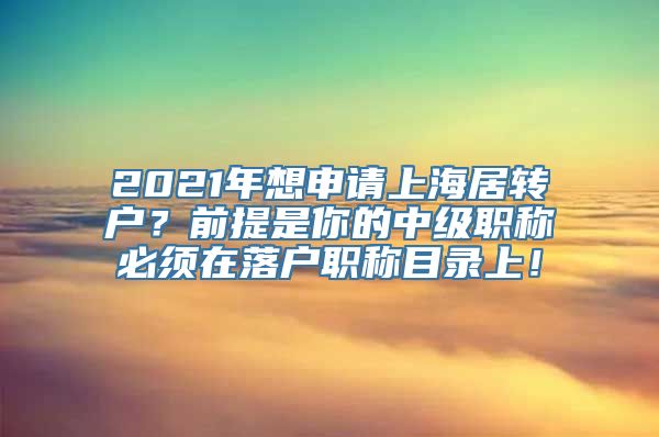 2021年想申请上海居转户？前提是你的中级职称必须在落户职称目录上！