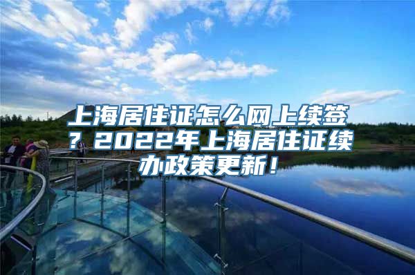 上海居住证怎么网上续签？2022年上海居住证续办政策更新！