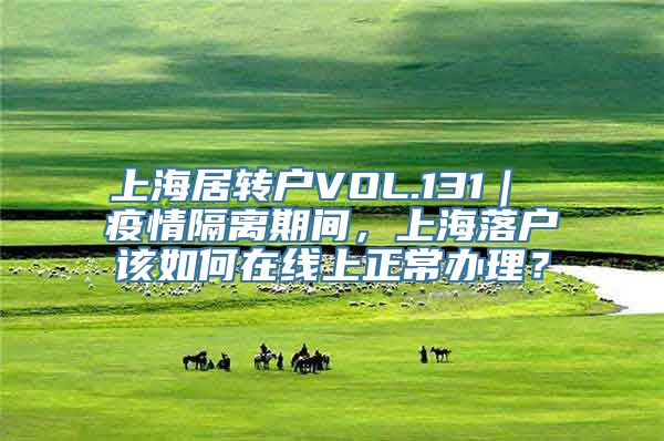 上海居转户VOL.131｜ 疫情隔离期间，上海落户该如何在线上正常办理？