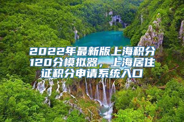 2022年最新版上海积分120分模拟器，上海居住证积分申请系统入口