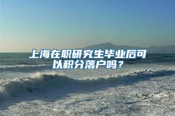 上海在职研究生毕业后可以积分落户吗？