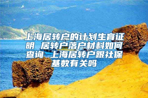 上海居转户的计划生育证明 居转户落户材料如何查询 上海居转户跟社保基数有关吗