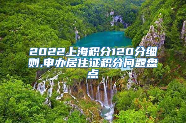 2022上海积分120分细则,申办居住证积分问题盘点