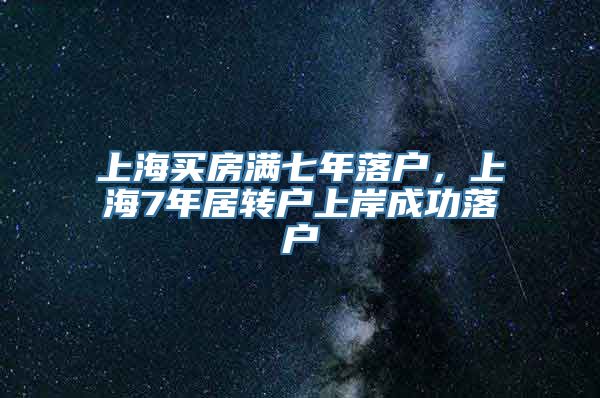 上海买房满七年落户，上海7年居转户上岸成功落户