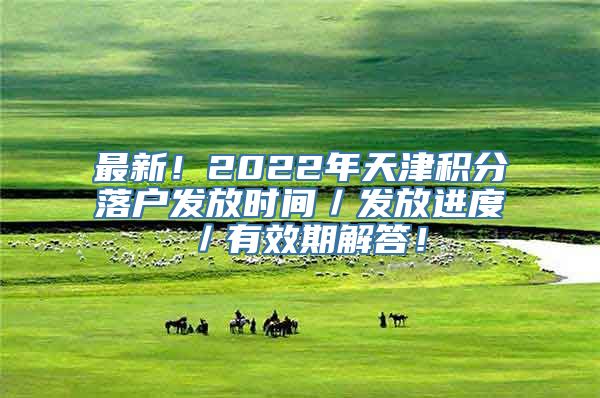 最新！2022年天津积分落户发放时间／发放进度／有效期解答！