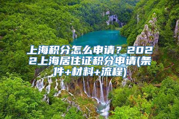 上海积分怎么申请？2022上海居住证积分申请(条件+材料+流程)