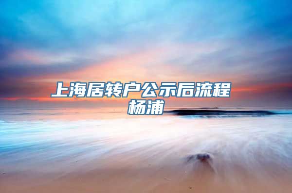 上海居转户公示后流程 杨浦