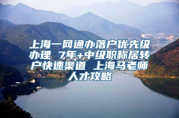 上海一网通办落户优先级办理 7年+中级职称居转户快速渠道 上海马老师人才攻略