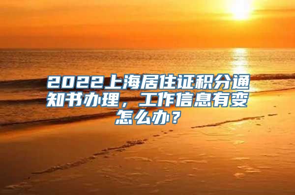 2022上海居住证积分通知书办理，工作信息有变怎么办？