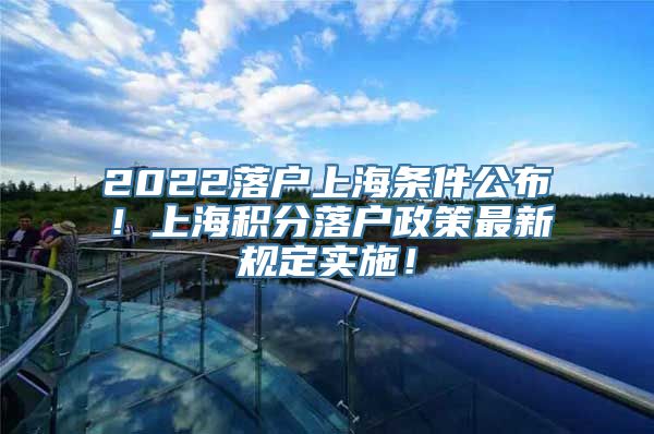 2022落户上海条件公布！上海积分落户政策最新规定实施！