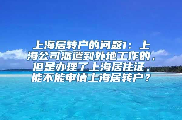 上海居转户的问题1：上海公司派遣到外地工作的，但是办理了上海居住证，能不能申请上海居转户？