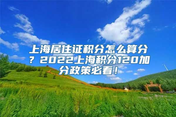 上海居住证积分怎么算分？2022上海积分120加分政策必看！