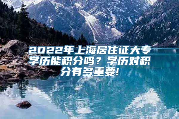 2022年上海居住证大专学历能积分吗？学历对积分有多重要!