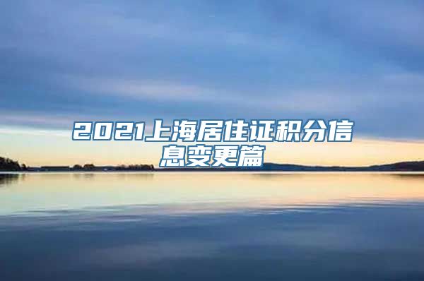 2021上海居住证积分信息变更篇