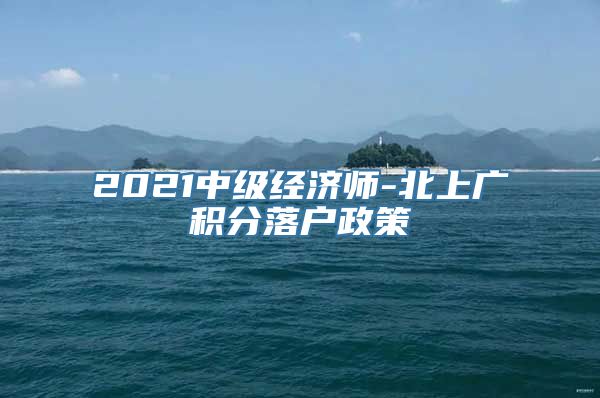 2021中级经济师-北上广积分落户政策