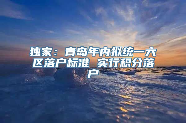 独家：青岛年内拟统一六区落户标准 实行积分落户