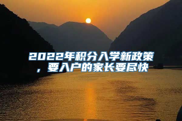 2022年积分入学新政策，要入户的家长要尽快