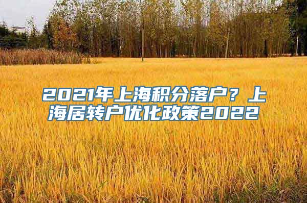 2021年上海积分落户？上海居转户优化政策2022