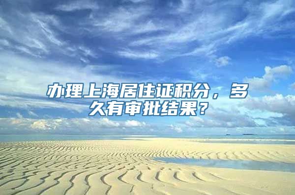 办理上海居住证积分，多久有审批结果？