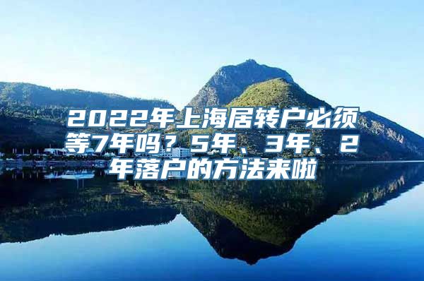 2022年上海居转户必须等7年吗？5年、3年、2年落户的方法来啦