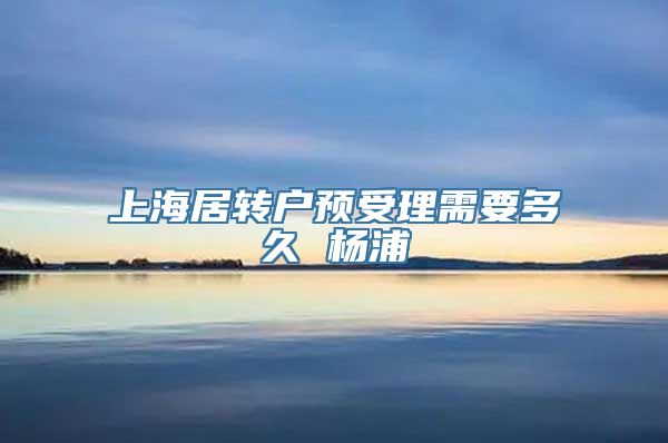 上海居转户预受理需要多久 杨浦