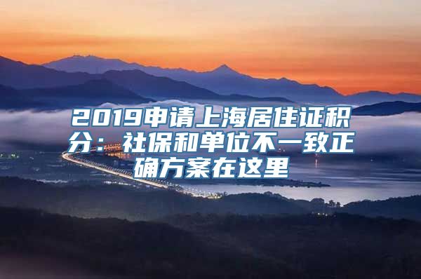 2019申请上海居住证积分：社保和单位不一致正确方案在这里