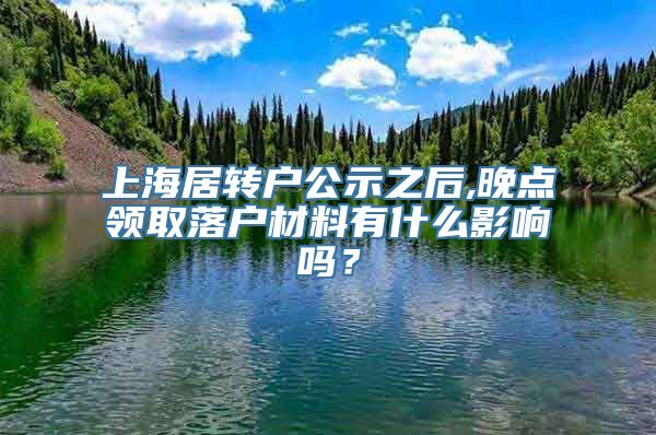 上海居转户公示之后,晚点领取落户材料有什么影响吗？