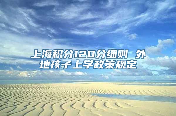 上海积分120分细则 外地孩子上学政策规定