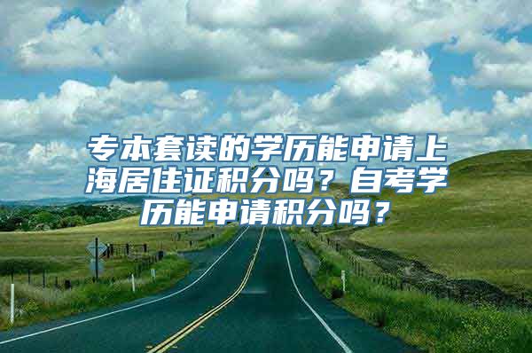 专本套读的学历能申请上海居住证积分吗？自考学历能申请积分吗？