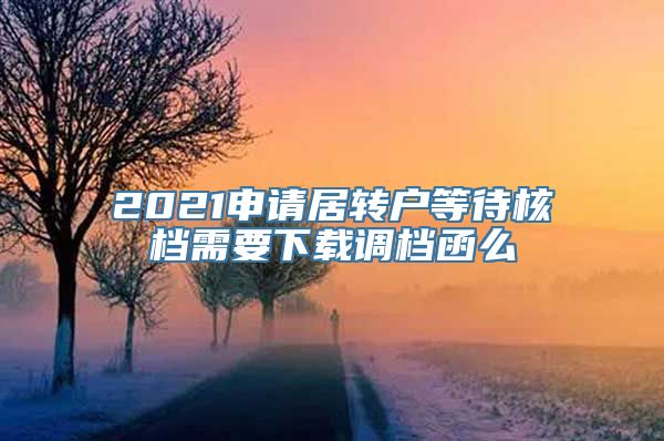 2021申请居转户等待核档需要下载调档函么