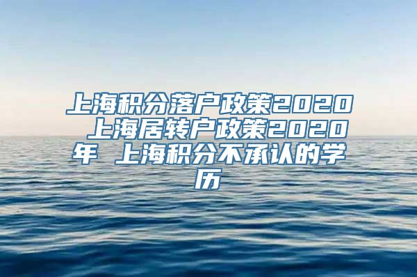 上海积分落户政策2020 上海居转户政策2020年 上海积分不承认的学历