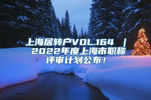 上海居转户VOL.164 ｜ 2022年度上海市职称评审计划公布！