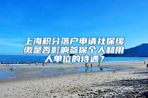 上海积分落户申请社保缓缴是否影响参保个人和用人单位的待遇？