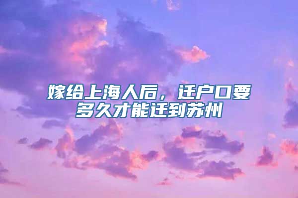 嫁给上海人后，迁户口要多久才能迁到苏州