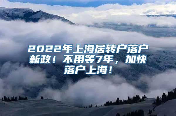 2022年上海居转户落户新政！不用等7年，加快落户上海！