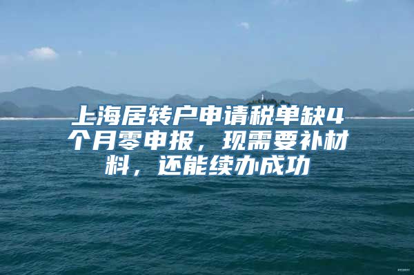 上海居转户申请税单缺4个月零申报，现需要补材料，还能续办成功