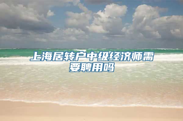 上海居转户中级经济师需要聘用吗