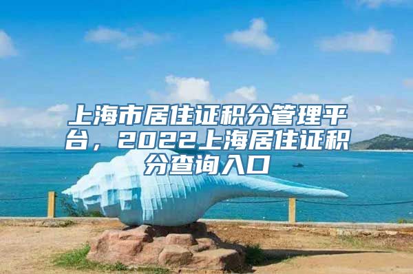 上海市居住证积分管理平台，2022上海居住证积分查询入口