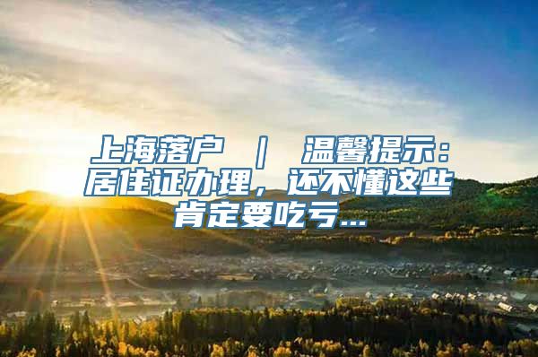 上海落户 ｜ 温馨提示：居住证办理，还不懂这些肯定要吃亏...