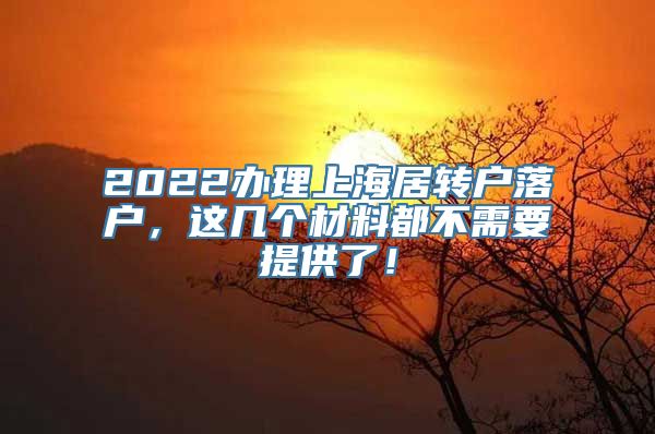 2022办理上海居转户落户，这几个材料都不需要提供了！