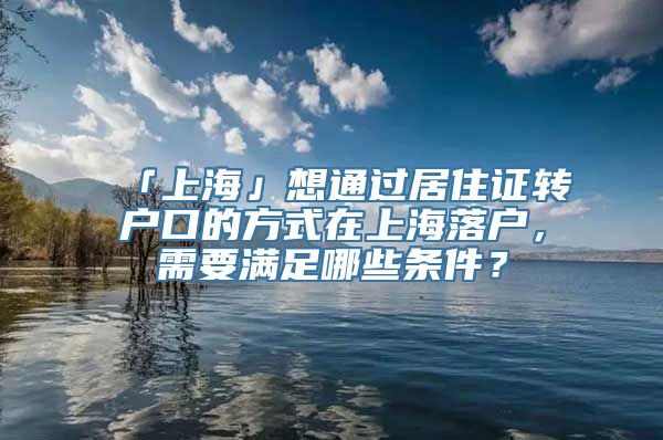 「上海」想通过居住证转户口的方式在上海落户，需要满足哪些条件？