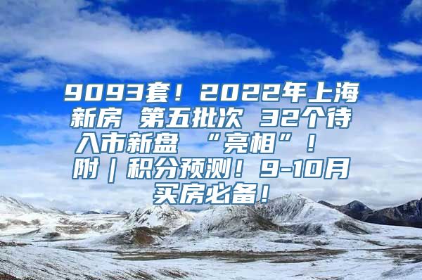 9093套！2022年上海新房 第五批次 32个待入市新盘 “亮相”！ 附｜积分预测！9-10月买房必备！