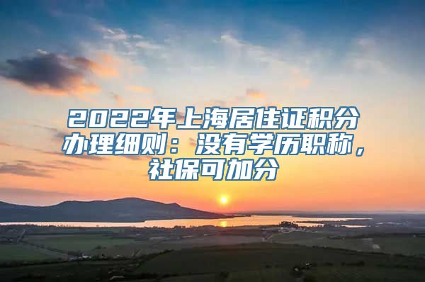 2022年上海居住证积分办理细则：没有学历职称，社保可加分