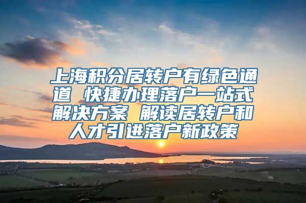 上海积分居转户有绿色通道 快捷办理落户一站式解决方案 解读居转户和人才引进落户新政策