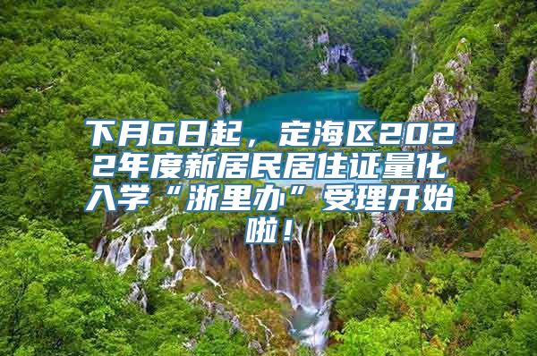 下月6日起，定海区2022年度新居民居住证量化入学“浙里办”受理开始啦！